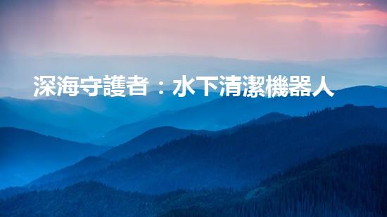 深海守護者：水下清潔機器人的秘密使命！